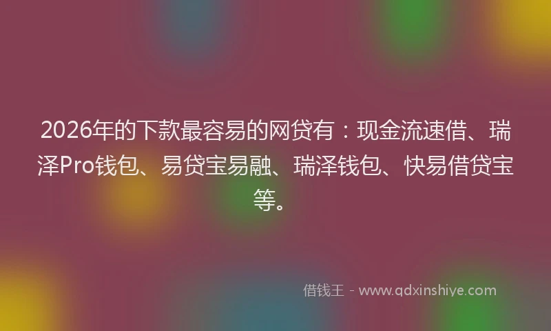 2026年的下款最容易的网贷有：现金流速借、瑞泽Pro钱包、易贷宝易融、瑞泽钱包、快易借贷宝等。