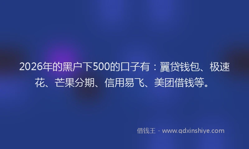 2026年的黑户下500的口子有：翼贷钱包、极速花、芒果分期、信用易飞、美团借钱等。