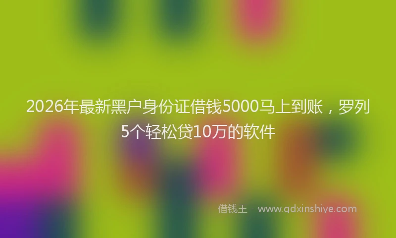 2026年最新黑户身份证借钱5000马上到账，罗列5个轻松贷10万的软件