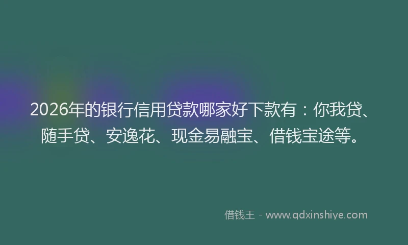 2026年的银行信用贷款哪家好下款有：你我贷、随手贷、安逸花、现金易融宝、借钱宝途等。