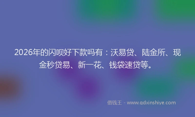 2026年的闪呗好下款吗有：沃易贷、陆金所、现金秒贷易、新一花、钱袋速贷等。
