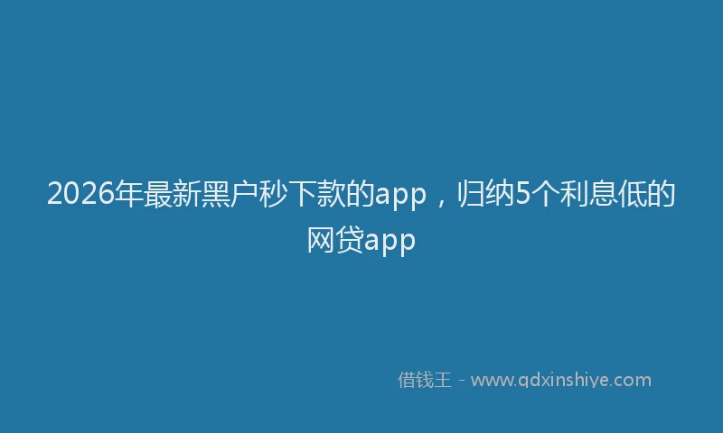 2026年最新黑户秒下款的app，归纳5个利息低的网贷app