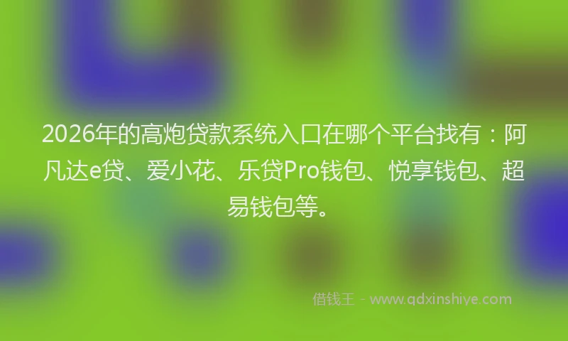 2026年的高炮贷款系统入口在哪个平台找有：阿凡达e贷、爱小花、乐贷Pro钱包、悦享钱包、超易钱包等。