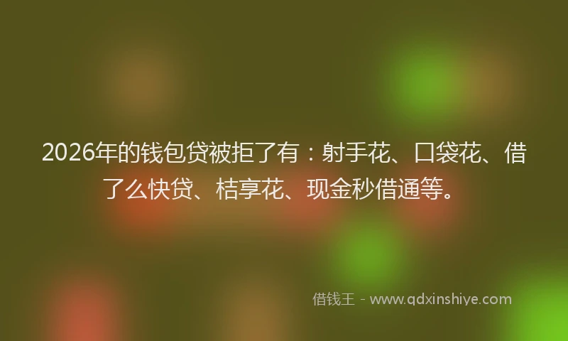 2026年的钱包贷被拒了有：射手花、口袋花、借了么快贷、桔享花、现金秒借通等。