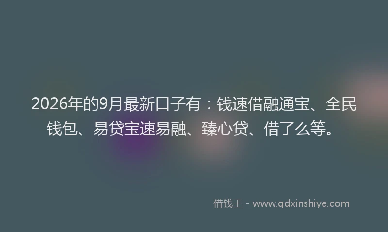 2026年的9月最新口子有：钱速借融通宝、全民钱包、易贷宝速易融、臻心贷、借了么等。