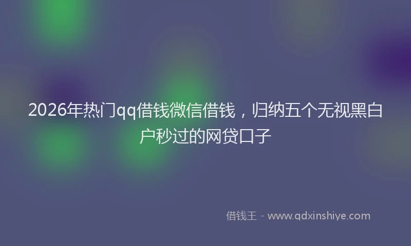2026年热门qq借钱微信借钱，归纳五个无视黑白户秒过的网贷口子