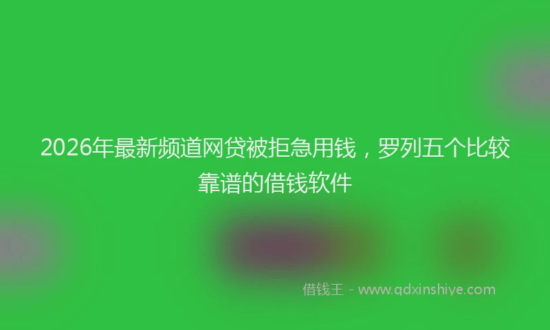 2026年最新频道网贷被拒急用钱，罗列五个比较靠谱的借钱软件