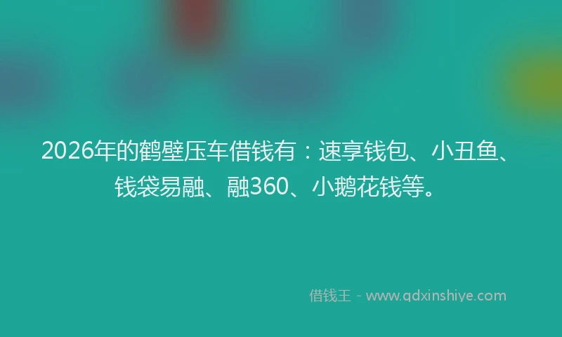 2026年的鹤壁压车借钱有：速享钱包、小丑鱼、钱袋易融、融360、小鹅花钱等。