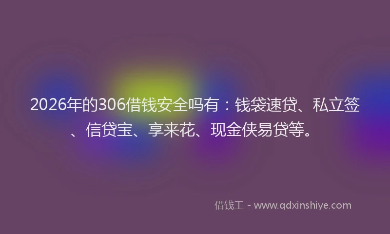 2026年的306借钱安全吗有：钱袋速贷、私立签、信贷宝、享来花、现金侠易贷等。