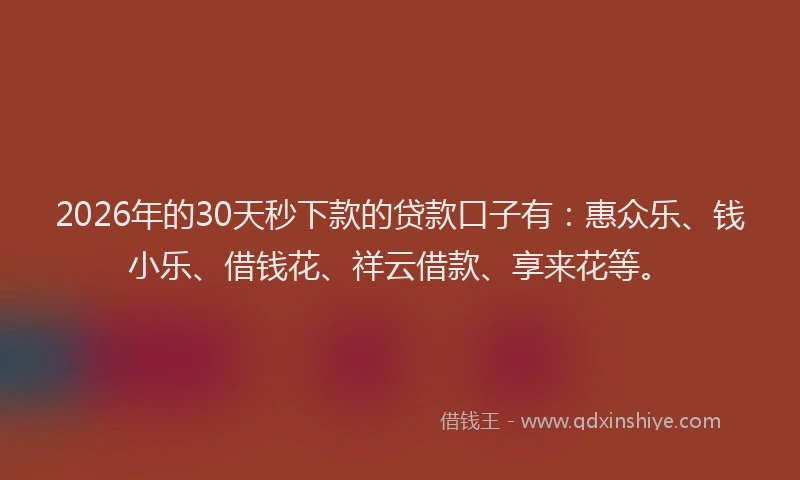 2026年的30天秒下款的贷款口子有：惠众乐、钱小乐、借钱花、祥云借款、享来花等。