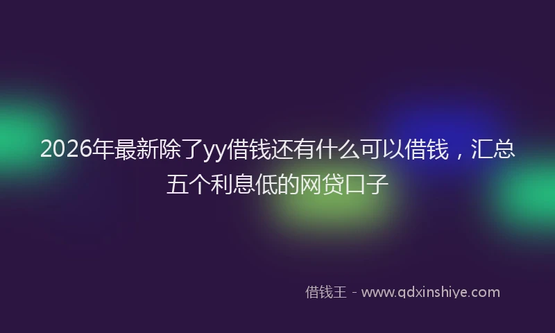 2026年最新除了yy借钱还有什么可以借钱，汇总五个利息低的网贷口子