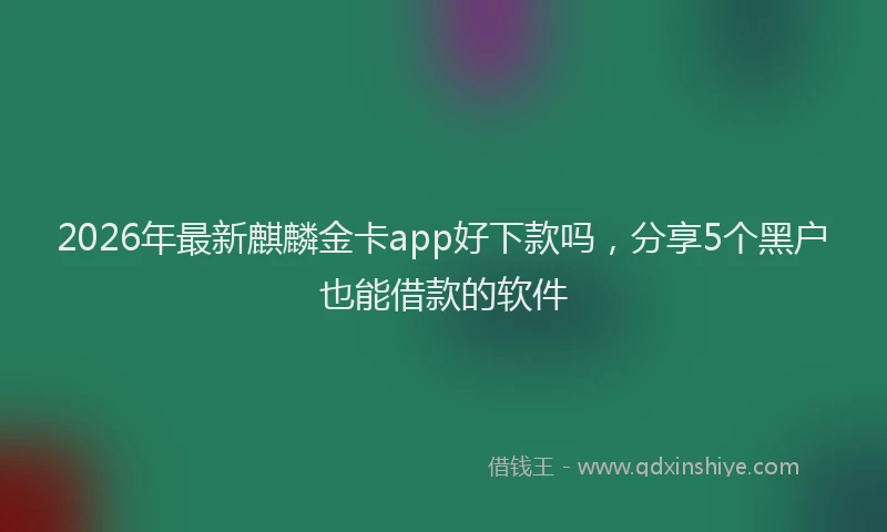 2026年最新麒麟金卡app好下款吗，分享5个黑户也能借款的软件