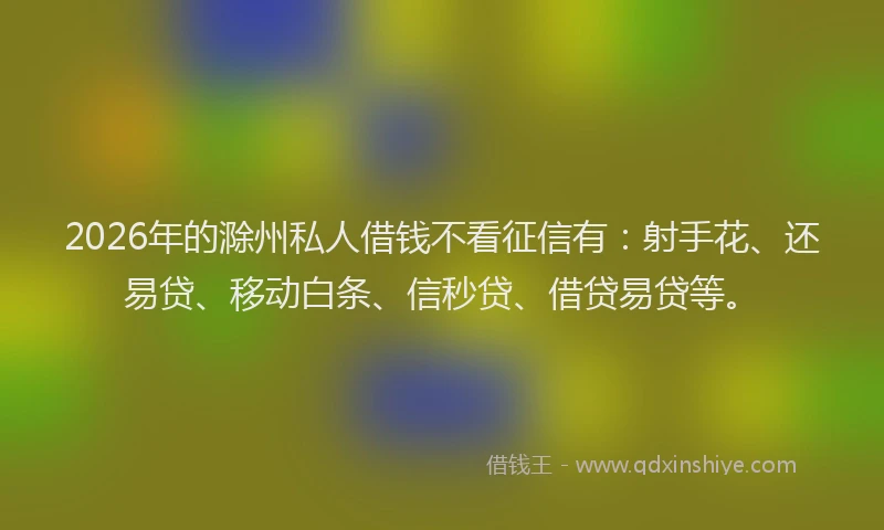 2026年的滁州私人借钱不看征信有：射手花、还易贷、移动白条、信秒贷、借贷易贷等。