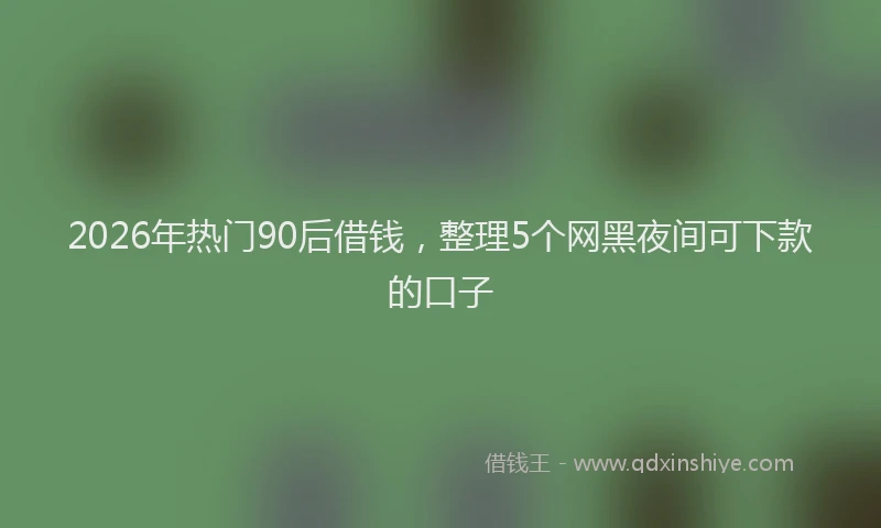 2026年热门90后借钱，整理5个网黑夜间可下款的口子