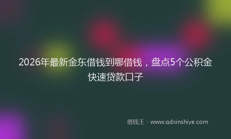 2026年最新金东借钱到哪借钱，盘点5个公积金快速贷款口子