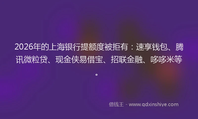 2026年的上海银行提额度被拒有：速享钱包、腾讯微粒贷、现金侠易借宝、招联金融、哆哆米等。