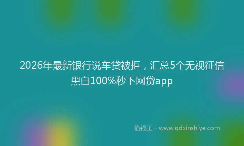 2026年最新银行说车贷被拒，汇总5个无视征信黑白100%秒下网贷app