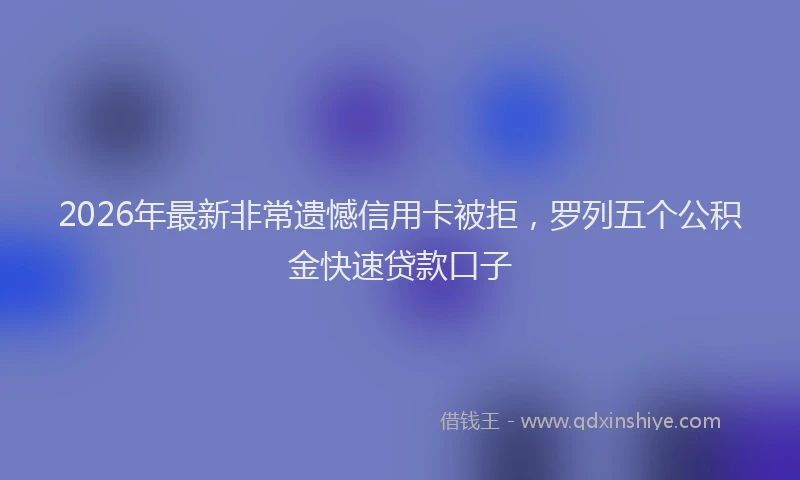2026年最新非常遗憾信用卡被拒，罗列五个公积金快速贷款口子