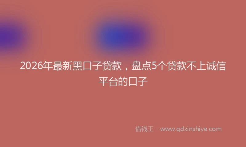 2026年最新黑口子贷款，盘点5个贷款不上诚信平台的口子