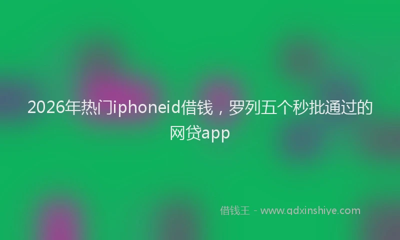 2026年热门iphoneid借钱，罗列五个秒批通过的网贷app