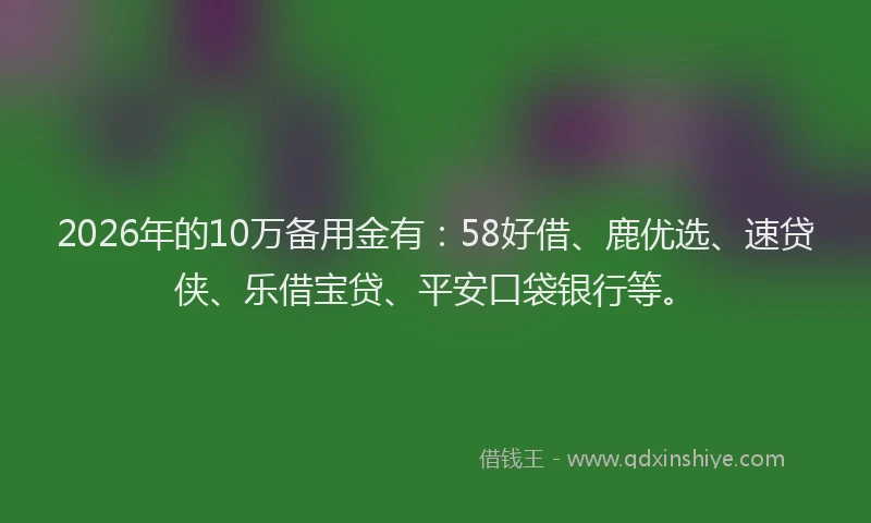 2026年的10万备用金有：58好借、鹿优选、速贷侠、乐借宝贷、平安口袋银行等。