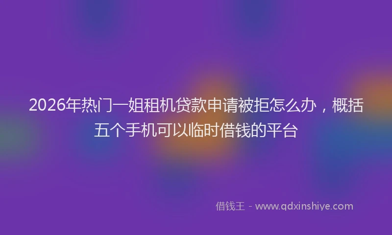 2026年热门一姐租机贷款申请被拒怎么办，概括五个手机可以临时借钱的平台