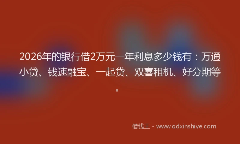 2026年的银行借2万元一年利息多少钱有：万通小贷、钱速融宝、一起贷、双喜租机、好分期等。
