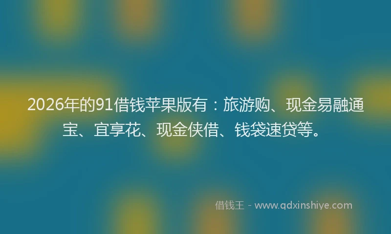 2026年的91借钱苹果版有：旅游购、现金易融通宝、宜享花、现金侠借、钱袋速贷等。