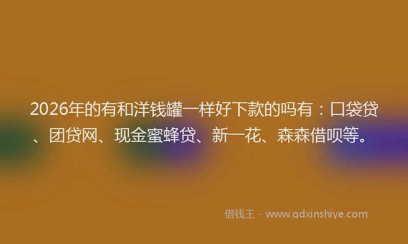 2026年的有和洋钱罐一样好下款的吗有：口袋贷、团贷网、现金蜜蜂贷、新一花、森森借呗等。
