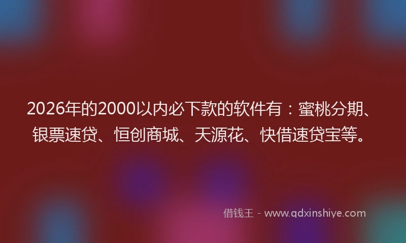 2026年的2000以内必下款的软件有：蜜桃分期、银票速贷、恒创商城、天源花、快借速贷宝等。