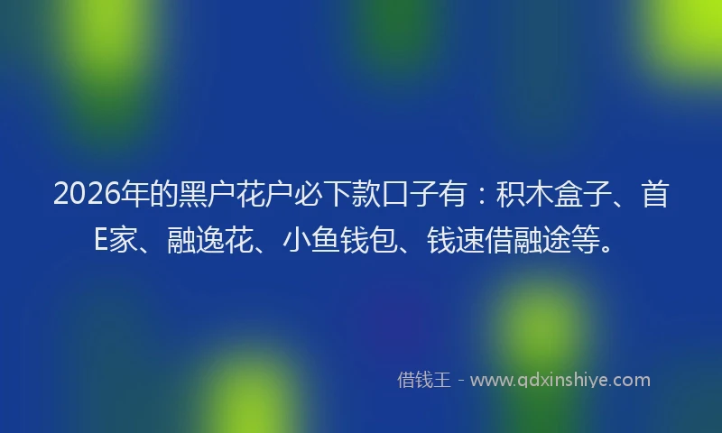 2026年的黑户花户必下款口子有：积木盒子、首E家、融逸花、小鱼钱包、钱速借融途等。