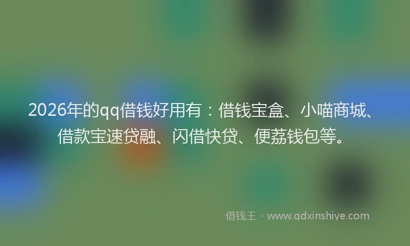 2026年的qq借钱好用有：借钱宝盒、小喵商城、借款宝速贷融、闪借快贷、便荔钱包等。