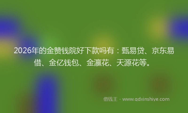 2026年的金赞钱院好下款吗有：甄易贷、京东易借、金亿钱包、金瀛花、天源花等。
