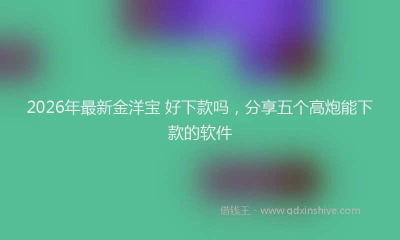 2026年最新金洋宝 好下款吗，分享五个高炮能下款的软件