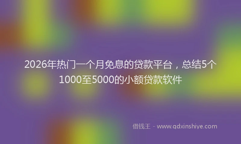 2026年热门一个月免息的贷款平台，总结5个1000至5000的小额贷款软件