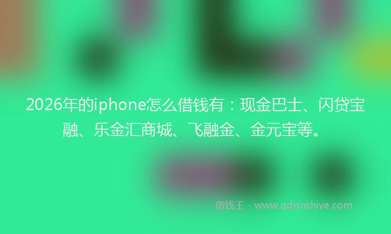 2026年的iphone怎么借钱有：现金巴士、闪贷宝融、乐金汇商城、飞融金、金元宝等。