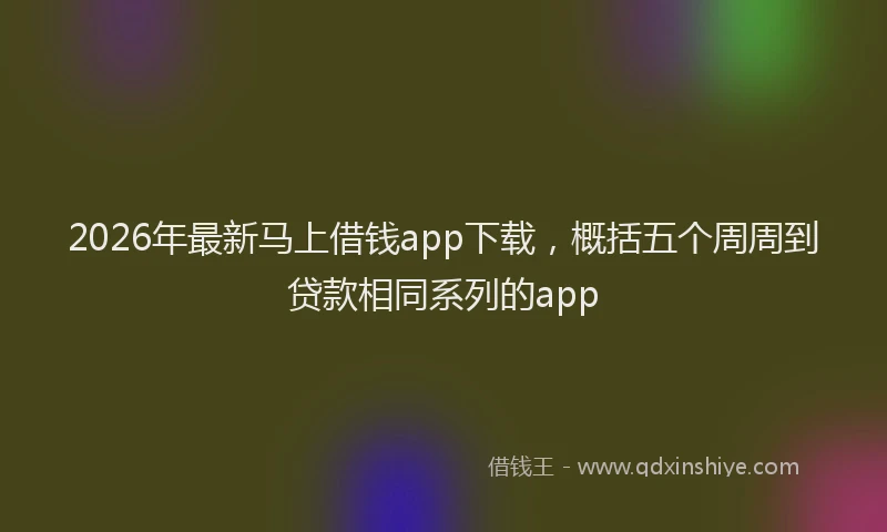 2026年最新马上借钱app下载，概括五个周周到贷款相同系列的app