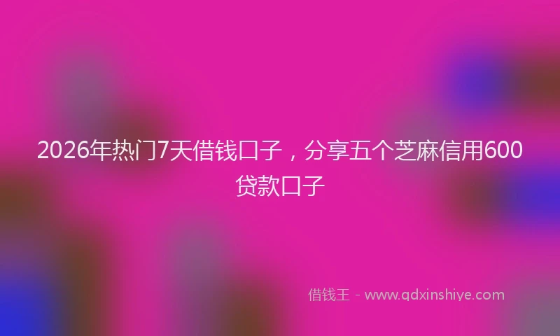 2026年热门7天借钱口子，分享五个芝麻信用600贷款口子