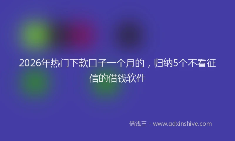2026年热门下款口子一个月的，归纳5个不看征信的借钱软件
