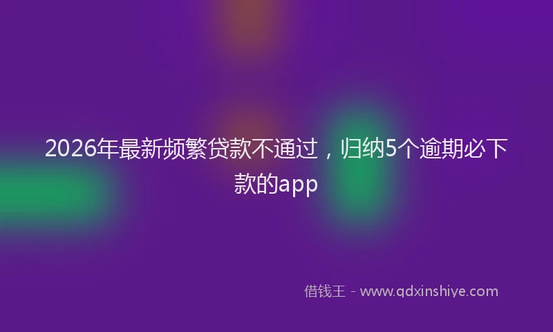 2026年最新频繁贷款不通过，归纳5个逾期必下款的app