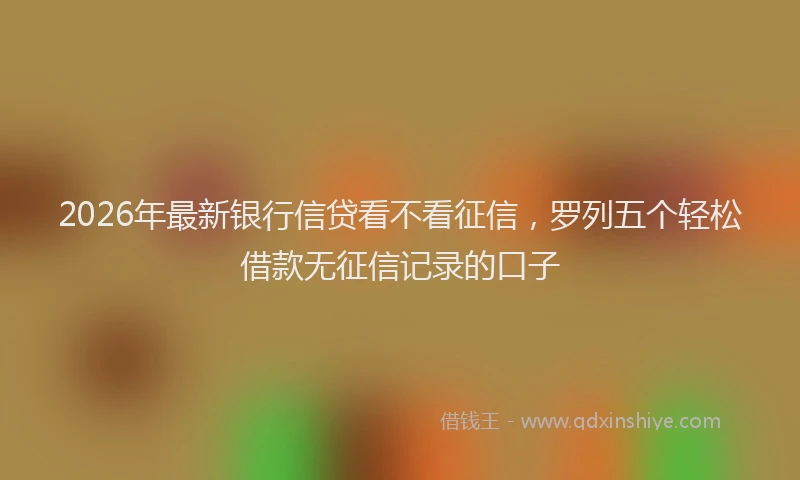 2026年最新银行信贷看不看征信，罗列五个轻松借款无征信记录的口子