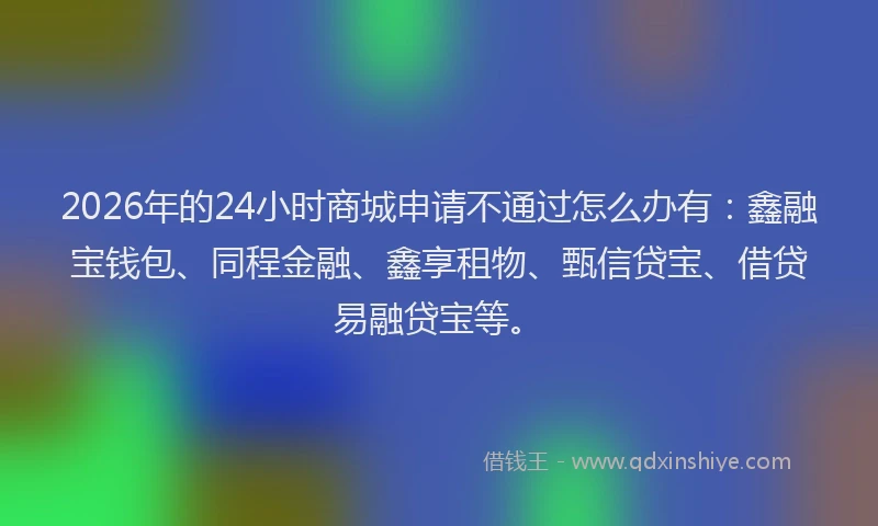 2026年的24小时商城申请不通过怎么办有：鑫融宝钱包、同程金融、鑫享租物、甄信贷宝、借贷易融贷宝等。