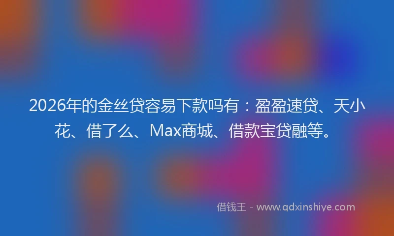 2026年的金丝贷容易下款吗有：盈盈速贷、天小花、借了么、Max商城、借款宝贷融等。