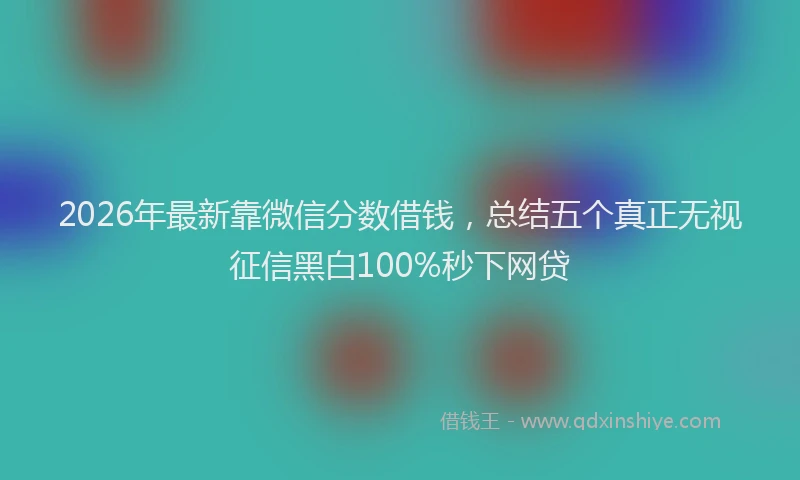 2026年最新靠微信分数借钱，总结五个真正无视征信黑白100%秒下网贷