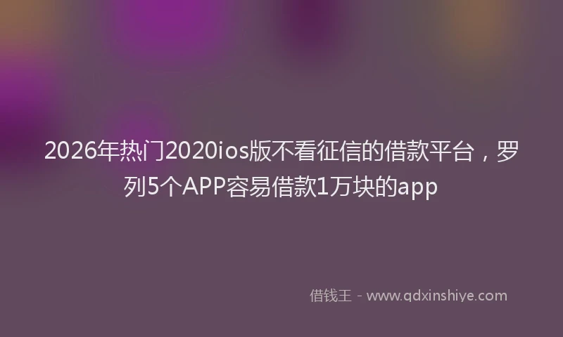 2026年热门2020ios版不看征信的借款平台，罗列5个APP容易借款1万块的app