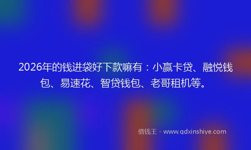 2026年的钱进袋好下款嘛有：小赢卡贷、融悦钱包、易速花、智贷钱包、老哥租机等。