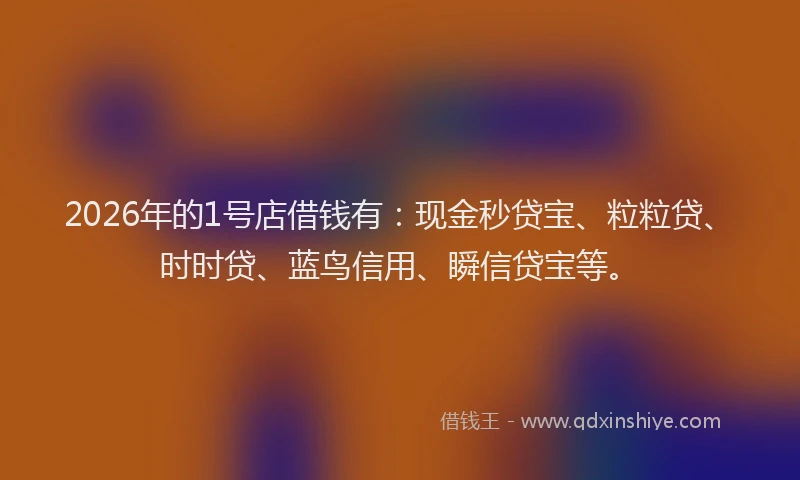 2026年的1号店借钱有：现金秒贷宝、粒粒贷、时时贷、蓝鸟信用、瞬信贷宝等。