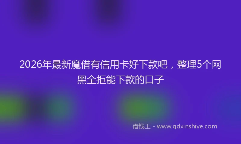 2026年最新魔借有信用卡好下款吧，整理5个网黑全拒能下款的口子