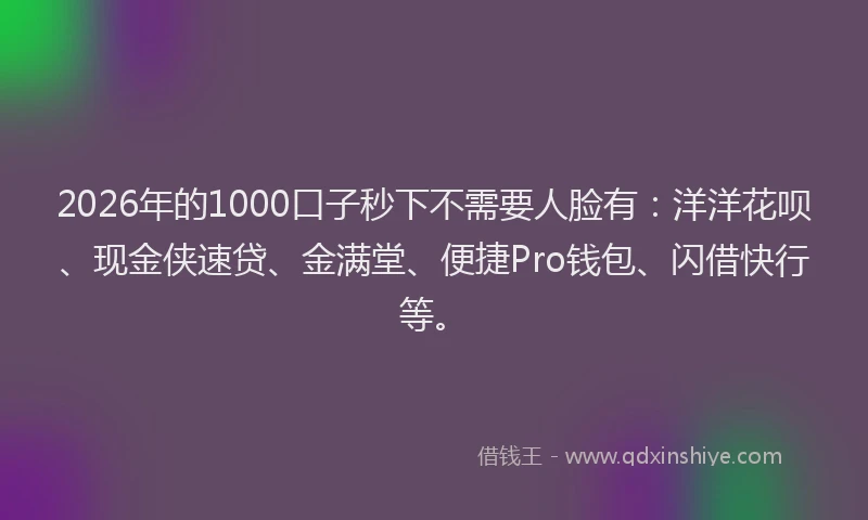 2026年的1000口子秒下不需要人脸有：洋洋花呗、现金侠速贷、金满堂、便捷Pro钱包、闪借快行等。