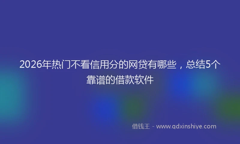 2026年热门不看信用分的网贷有哪些，总结5个靠谱的借款软件